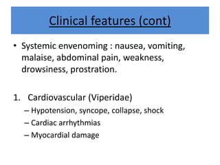 Clinical features (cont)
• Systemic envenoming : nausea, vomiting,
malaise, abdominal pain, weakness,
drowsiness, prostration.
1. Cardiovascular (Viperidae)
– Hypotension, syncope, collapse, shock
– Cardiac arrhythmias
– Myocardial damage
 