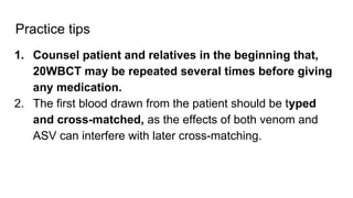 Practice tips
1. Counsel patient and relatives in the beginning that,
20WBCT may be repeated several times before giving
any medication.
2. The first blood drawn from the patient should be typed
and cross-matched, as the effects of both venom and
ASV can interfere with later cross-matching.
 