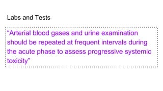 Labs and Tests
“Arterial blood gases and urine examination
should be repeated at frequent intervals during
the acute phase to assess progressive systemic
toxicity”
 