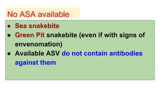 No ASA available
● Sea snakebite
● Green Pit snakebite (even if with signs of
envenomation)
● Available ASV do not contain antibodies
against them
 