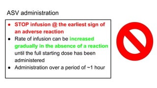 ASV administration
● STOP infusion @ the earliest sign of
an adverse reaction
● Rate of infusion can be increased
gradually in the absence of a reaction
until the full starting dose has been
administered
● Administration over a period of ~1 hour
 