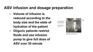 ASV infusion and dosage preparation
○ Volume of infusion is
reduced according to the
body size and the state of
hydration of the patient
○ Oliguric patients restrict
fluids and use infusion
pump to give full dose of
ASV over 30 minute
 