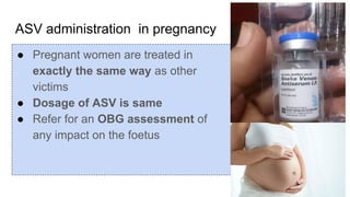 ASV administration in pregnancy
● Pregnant women are treated in
exactly the same way as other
victims
● Dosage of ASV is same
● Refer for an OBG assessment of
any impact on the foetus
 