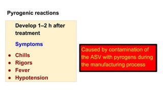 Pyrogenic reactions
Develop 1–2 h after
treatment
Symptoms
● Chills
● Rigors
● Fever
● Hypotension
Caused by contamination of
the ASV with pyrogens during
the manufacturing process
 