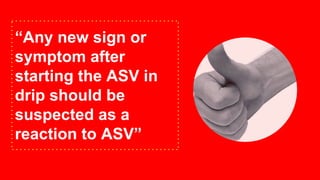 “Any new sign or
symptom after
starting the ASV in
drip should be
suspected as a
reaction to ASV”
 