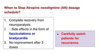 When to Stop Atropine neostigmine (AN) dosage
schedule?
1. Complete recovery from
neuroparalysis.
2. Side effects in the form of
fasciculations or
bradycardia
3. No improvement after 3
doses
★ Carefully watch
patients for
recurrence.
 