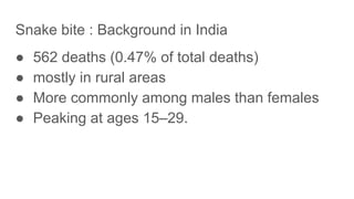 Snake bite : Background in India
● 562 deaths (0.47% of total deaths)
● mostly in rural areas
● More commonly among males than females
● Peaking at ages 15–29.
 