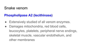 Snake venom
Phospholipase A2 (lecithinase)
● Extensively studied of all venom enzymes.
● Damages mitochondria, red blood cells,
leucocytes, platelets, peripheral nerve endings,
skeletal muscle, vascular endothelium, and
other membranes
 