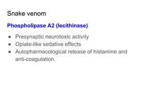Snake venom
Phospholipase A2 (lecithinase)
● Presynaptic neurotoxic activity
● Opiate-like sedative effects
● Autopharmacological release of histamine and
anti-coagulation.
 