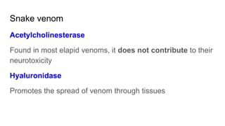 Snake venom
Acetylcholinesterase
Found in most elapid venoms, it does not contribute to their
neurotoxicity
Hyaluronidase
Promotes the spread of venom through tissues
 