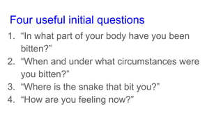 Four useful initial questions
1. “In what part of your body have you been
bitten?”
2. “When and under what circumstances were
you bitten?”
3. “Where is the snake that bit you?”
4. “How are you feeling now?”
 