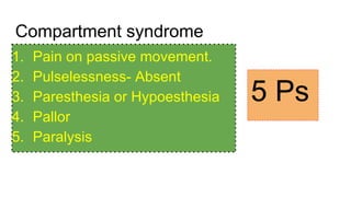 Compartment syndrome
1. Pain on passive movement.
2. Pulselessness- Absent
3. Paresthesia or Hypoesthesia
4. Pallor
5. Paralysis
5 Ps
 