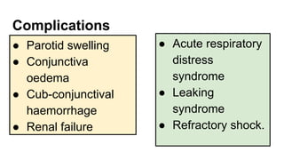 Complications
● Parotid swelling
● Conjunctiva
oedema
● Cub-conjunctival
haemorrhage
● Renal failure
● Acute respiratory
distress
syndrome
● Leaking
syndrome
● Refractory shock.
 