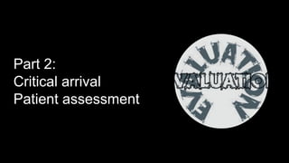 Part 2:
Critical arrival
Patient assessment
 