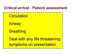 Critical arrival : Patient assessment
Circulation
Airway
Breathing
Deal with any life threatening
symptoms on presentation.
 