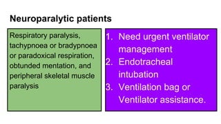 Neuroparalytic patients
Respiratory paralysis,
tachypnoea or bradypnoea
or paradoxical respiration,
obtunded mentation, and
peripheral skeletal muscle
paralysis
1. Need urgent ventilator
management
2. Endotracheal
intubation
3. Ventilation bag or
Ventilator assistance.
 