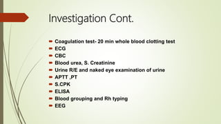 Investigation Cont.
 Coagulation test- 20 min whole blood clotting test
 ECG
 CBC
 Blood urea, S. Creatinine
 Urine R/E and naked eye examination of urine
 APTT ,PT
 S.CPK
 ELISA
 Blood grouping and Rh typing
 EEG
 