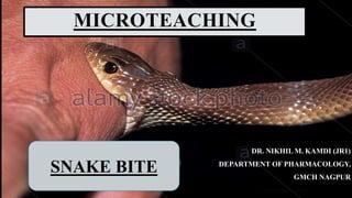 MICROTEACHING
DR. NIKHIL M. KAMDI (JR1)
DEPARTMENT OF PHARMACOLOGY,
GMCH NAGPUR
9/17/2022 MICROTEACHING: SNAKE BITE 1
SNAKE BITE
 