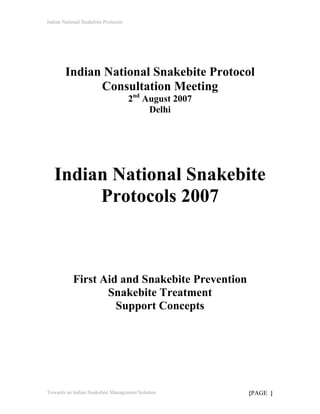 Indian National Snakebite Protocols




        Indian National Snakebite Protocol
              Consultation Meeting
                                      2nd August 2007
                                           Delhi




   Indian National Snakebite
        Protocols 2007



            First Aid and Snakebite Prevention
                   Snakebite Treatment
                     Support Concepts




Towards an Indian Snakebite Management Solution         {PAGE }
 