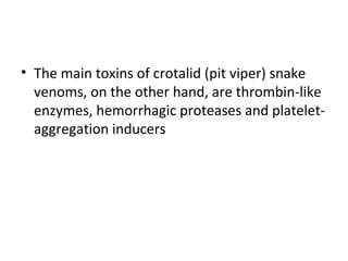 • The main toxins of crotalid (pit viper) snake
  venoms, on the other hand, are thrombin-like
  enzymes, hemorrhagic proteases and platelet-
  aggregation inducers
 