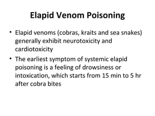 Elapid Venom Poisoning
• Elapid venoms (cobras, kraits and sea snakes)
  generally exhibit neurotoxicity and
  cardiotoxicity
• The earliest symptom of systemic elapid
  poisoning is a feeling of drowsiness or
  intoxication, which starts from 15 min to 5 hr
  after cobra bites
 
