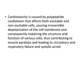 • Cardiotoxicity is caused by polypeptide
  cardiotoxin that affects both excitable and
  non-excitable cells, causing irreversible
  depolarization of the cell membrane and
  consequently impairing the structure and
  function of various cells, thus contributing to
  muscle paralysis and leading to circulatory and
  respiratory failure and systolic arrest
 