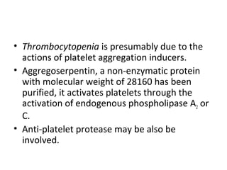 • Thrombocytopenia is presumably due to the
  actions of platelet aggregation inducers.
• Aggregoserpentin, a non-enzymatic protein
  with molecular weight of 28160 has been
  purified, it activates platelets through the
  activation of endogenous phospholipase A2 or
  C.
• Anti-platelet protease may be also be
  involved.
 