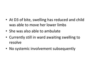 • At D3 of bite, swelling has reduced and child
  was able to move her lower limbs
• She was also able to ambulate
• Currently still in ward awaiting swelling to
  resolve
• No systemic involvement subsequently
 