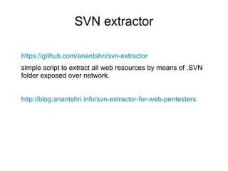 SVN extractor
https://github.com/anantshri/svn-extractor
simple script to extract all web resources by means of .SVN
folder exposed over network.
http://blog.anantshri.info/svn-extractor-for-web-pentesters
 