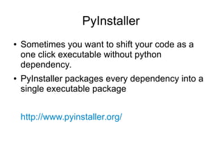 PyInstaller
● Sometimes you want to shift your code as a
one click executable without python
dependency.
● PyInstaller packages every dependency into a
single executable package
http://www.pyinstaller.org/
 