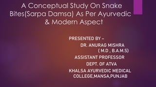 A Conceptual Study On Snake
Bites(Sarpa Damsa) As Per Ayurvedic
& Modern Aspect
PRESENTED BY –
DR. ANURAG MISHRA
( M.D , B.A.M.S)
ASSISTANT PROFESSOR
DEPT. OF ATVA
KHALSA AYURVEDIC MEDICAL
COLLEGE,MANSA,PUNJAB
 