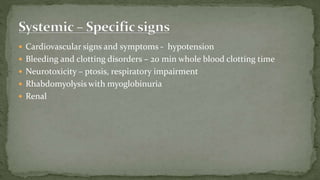  Cardiovascular signs and symptoms - hypotension
 Bleeding and clotting disorders – 20 min whole blood clotting time
 Neurotoxicity – ptosis, respiratory impairment
 Rhabdomyolysis with myoglobinuria
 Renal
 