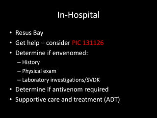 In-Hospital
• Resus Bay
• Get help – consider PIC 131126
• Determine if envenomed:
– History
– Physical exam
– Laboratory investigations/SVDK
• Determine if antivenom required
• Supportive care and treatment (ADT)
 