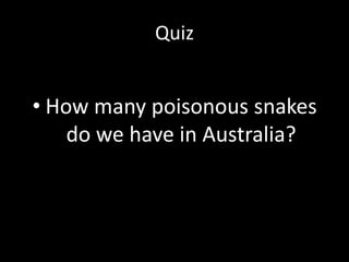 Quiz
• How many poisonous snakes
do we have in Australia?
 