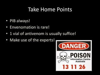 Take Home Points
• PIB always!
• Envenomation is rare!
• 1 vial of antivenom is usually suffice!
• Make use of the experts!
 