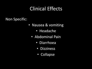 Clinical Effects
Non Specific:
• Nausea & vomiting
• Headache
• Abdominal Pain
• Diarrhoea
• Dizziness
• Collapse
 
