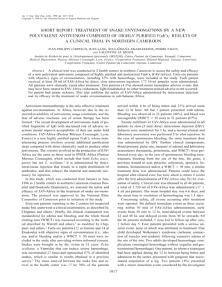 Am. J. Trop. Med. Hyg., 61(6), 1999, pp. 1017–1018
Copyright    1999 by The American Society of Tropical Medicine and Hygiene




           SHORT REPORT: TREATMENT OF SNAKE ENVENOMATIONS BY A NEW
       POLYVALENT ANTIVENOM COMPOSED OF HIGHLY PURIFIED F(ab )2: RESULTS OF
                    A CLINICAL TRIAL IN NORTHERN CAMEROON
                                                                        ¨
                      JEAN-PHILIPPE CHIPPAUX, JEAN LANG, SOULAIMANA AMADI-EDDINE, PIERRE FAGOT,
                                                     AND VALENTINE LE MENER
          Institut de Recherche pour le Developpement (previously ORSTOM), Centre Pasteur du Cameroun, Yaounde, Cameroon;
                                         ´                                                                     ´
       Medical Department, Pasteur Merieux Connaught, Lyon, France; Cooperation Francaise, Hopital Regional, Garoua, Cameroon;
                                      ´                                    ´         ¸       ˆ      ´
                                 Cooperation Francaise, Centre Pasteur du Cameroun, Garoua, Cameroon
                                       ´          ¸

         Abstract. A clinical trial was conducted in 2 health centers in northern Cameroon to assess the safety and efﬁcacy
      of a new polyvalent antivenom composed of highly puriﬁed and pasteurized F(ab )2 (FAV-Africa). Forty-six patients
      with objective signs of envenomation, including 67% with hemorrhage, were included in the study. Each patient
      received at least 20 ml of FAV-Africa by direct, slow intravenous injection; 172 10-ml ampules were administered.
      All patients were clinically cured after treatment. Two patients (4.3%) showed minor immediate adverse events that
      may have been related to FAV-Africa (induration, light-headedness); no other treatment-related adverse event occurred.
      No patient had serum sickness. This trial conﬁrms the safety of FAV-Africa administered by intravenous injection
      and its efﬁcacy in the treatment of snake envenomations in sub-Saharan Africa.

   Antivenom immunotherapy is the only effective treatment                          arrived within 4 hr of being bitten and 23% arrived more
against envenomations. In Africa, however, due to the re-                           than 12 hr later. All but 1 patient presented with edema.
stricted availability of antivenoms, usage constraints, and the                     Bleeding was observed in 21 patients (46%), and blood was
fear of adverse reactions, use of serum therapy has been                            uncoagulable (WBCT          30 min) in 31 patients (67%).
limited.1 The recent development of antivenoms made of pu-                             Twenty milliliters of FAV-Africa were administered to all
riﬁed fragments of IgG with decreased risk of adverse re-                           patients by slow (5 min) direct intravenous injection (DIV).
actions should improve acceptability of their use under ﬁeld                        Subjects were monitored for 1 hr, and a second clinical and
conditions. FAV-Africa (Pasteur Merieux Connaught, Lyon,
                                     ´                                              laboratory assessment was performed 2 hr after injection. In
France) is a new highly puriﬁed equine F(ab )2 whose man-                           the case of spontaneous bleeding, the same treatment dose
ufacturing process involves several additional puriﬁcation                          was administered by DIV. Further clinical (temperature,
steps compared with those classically used to produce other                         blood pressure, pulse rate, measure of edema) and laboratory
antivenoms. The venoms involved in the production of FAV-                           assessments (hematuria, proteinuria, and WBCT) were per-
Africa are the same as those used in IPSER-Africa (Pasteur                          formed every day; in the case of spontaneous bleeding (non-
Merieux Connaught), which include that from Echis leuco-
   ´                                                                                traumatic bleeding from the site of the bite, the gums, a
gaster but not E. ocellatus.2 It is administered by direct,                         previous wound or scar, petechie, echymosis, epistaxis, he-
intravenous injection that results in a rapid distribution of                       maturia, hematemesis) and/or a WBCT          30 min, a similar
antibodies, and also reduces the material and materials nec-                        treatment dose was administered. Patients could leave the
essary for injection.                                                               hospital after clinical cure, but were asked to return 4 weeks
   In this study, which was conducted from January to June                          after the ﬁrst administration of FAV-Africa (day 26) for eval-
1996 in 2 health centers in northern Cameroon (Garoua Hos-                          uation of safety. Clinical cure was obtained in all 46 patients;
pital and Doukoula Dispensary), we assessed the safety and                          a total of 1,720 ml of FAV-Africa was administered (37
efﬁcacy of FAV-Africa in the treatment of snake envenom-                            4 ml per patient). The mean hospital stay was 6.6 days, and
ation. The protocol was approved by the National Ethic                              the mean time to resolution of hemorrhaging was 1.1 days.
Committee of Cameroon prior to initiation of the study.                                Concerning safety, all events occurring after treatment
   Sixty-one patients reporting to the 2 centers for suspected                      were reported. We deﬁned immediate events as those occur-
snake bite underwent a clinical examination, as described by                        ring within 30 min of FAV-Africa administration, early
Chippaux and others.2 Brieﬂy, the clinical examination was                          events from 30 min to 12 hr, semi-delayed events between
standardized for edema and bleeding, and the whole blood                            12 and 48 hr, and delayed events from 48 hr onwards. Of
clotting time (WBCT) was measured according to the meth-                            the 46 patients included, 5 were lost to follow-up after cure,
od described by Warrell and others,3 as modiﬁed by Chip-                            1 before day 5. Four patients presented with a serious ad-
paux and others.2 Forty-six patients (22 at Garoua and 24 at                        verse event, none of which was attributed to treatment. One
Doukoula) with objective signs of envenomation (i.e., ede-                          child developed Wolkmann’s syndrome (ischemic contrac-
ma, and/or bleeding and/or a WBCT           30 min) were in-                        tion of muscles and tendons) following extensive edema at
cluded in the study after providing written informed consent.                       the site of the bite. Two adults developed hemorrhagic com-
Snakes were brought in by the victim in 31 cases. Echis                             plications (meningeal hemorrhage without sequelae and gas-
ocellatus, a Viperidae that can induce severe hemorrhage,                           trointestinal hemorrhage). One patient, to whom a tourniquet
was incriminated 27 times and represented 87% of identiﬁed                          had been applied during the 12 hr between being bitten and
snakes, which is similar to results obtained in a previous                          admission to the center, presented with gangrene that neces-
survey.2 The mean interval between the snake bite and ar-                           sitated amputation of a leg. Two patients (4%) presented
rival at the health center was 17 hr; 50% of the patients                           with a minor immediate event considered by the investigator
                                                                             1017
 