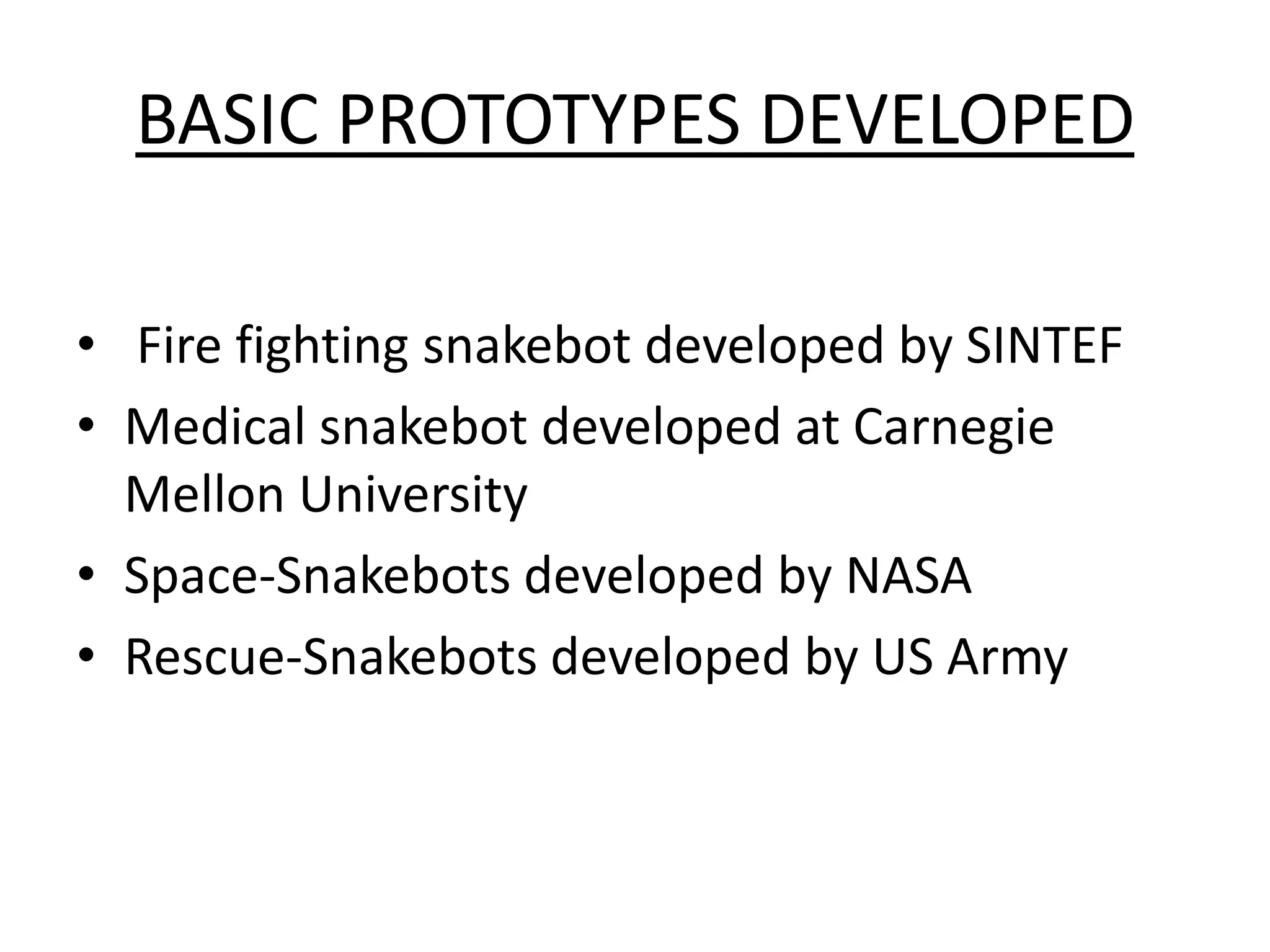 BASIC PROTOTYPES DEVELOPED
• Fire fighting snakebot developed by SINTEF
• Medical snakebot developed at Carnegie
Mellon University
• Space-Snakebots developed by NASA
• Rescue-Snakebots developed by US Army
 