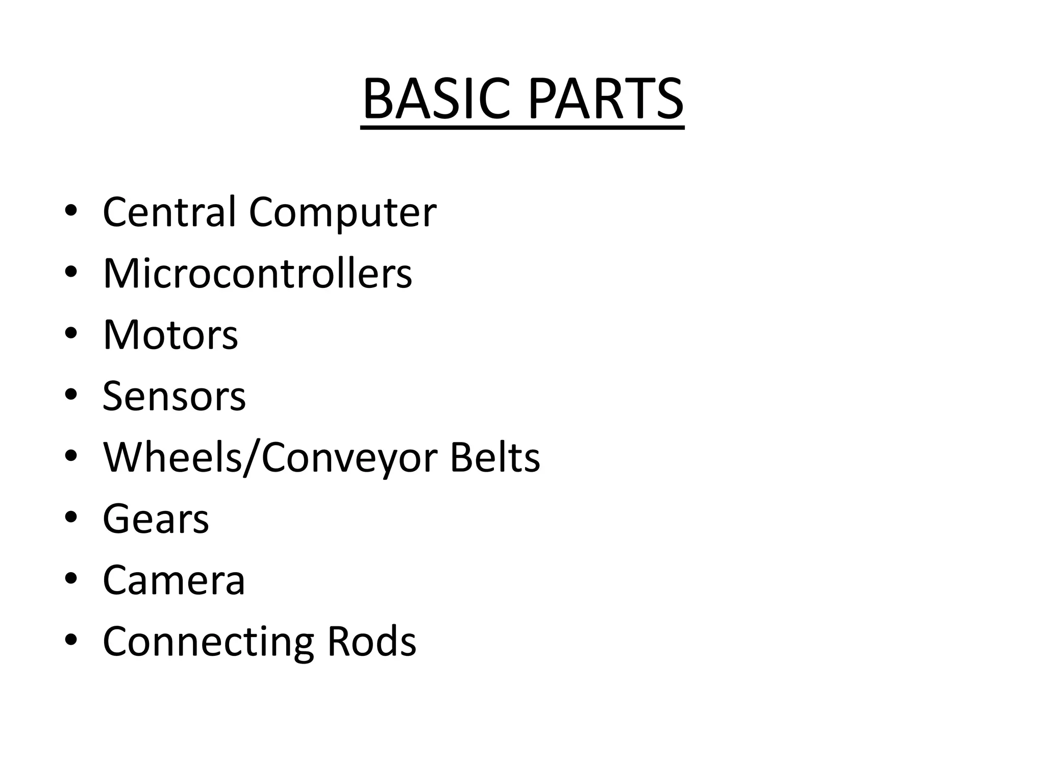 BASIC PARTS
• Central Computer
• Microcontrollers
• Motors
• Sensors
• Wheels/Conveyor Belts
• Gears
• Camera
• Connecting Rods
 