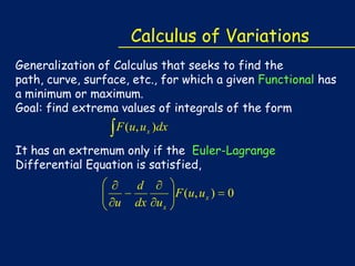 Calculus of Variations
Generalization of Calculus that seeks to find the
path, curve, surface, etc., for which a given Functional has
a minimum or maximum.
Goal: find extrema values of integrals of the form

F (u, u x )dx
It has an extremum only if the Euler-Lagrange
Differential Equation is satisfied,

u

d
F ( u, u x )
dx u x

0

 