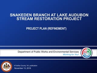 A Fairfax County, VA, publication
Department of Public Works and Environmental Services
Working for You!
SNAKEDEN BRANCH AT LAKE AUDUBON
STREAM RESTORATION PROJECT
PROJECT PLAN (REFINEMENT)
November 13, 2018
 