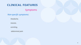 16
CLINICAL FEATURES
Symptoms
Non-specific symptoms:
Headache,
nausea,
vomiting,
abdominal pain
 