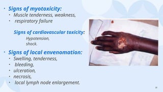 22
• Signs of myotoxicity:
• Muscle tenderness, weakness,
• respiratory failure
Signs of cardiovascular toxicity:
Hypotension,
shock.
• Signs of local envenomation:
• Swelling, tenderness,
• bleeding,
• ulceration,
• necrosis,
• local lymph node enlargement.
 