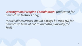 50
•Neostigmine/Atropine Combination: (Indicated for
neurotoxic features only)
•Anticholinesterases should always be tried (O) for
neurotoxic bites of cobra and also judicially for
krait .
 