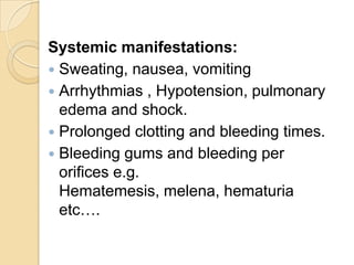 Systemic manifestations:
 Sweating, nausea, vomiting
 Arrhythmias , Hypotension, pulmonary
edema and shock.
 Prolonged clotting and bleeding times.
 Bleeding gums and bleeding per
orifices e.g.
Hematemesis, melena, hematuria
etc….
 