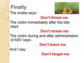 Finally
The snake says:
 Don’t threat me
The victim immediately after the bite
says:
 Don’t stress me
The victim during and after administration
of ASV says:
 Don’t leave me
And I say:
 Don’t forget me
 