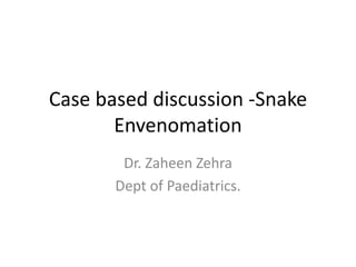 Case based discussion -Snake
Envenomation
Dr. Zaheen Zehra
Dept of Paediatrics.
 