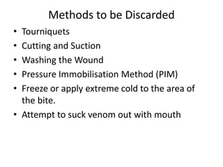 Methods to be Discarded
• Tourniquets
• Cutting and Suction
• Washing the Wound
• Pressure Immobilisation Method (PIM)
• Freeze or apply extreme cold to the area of
the bite.
• Attempt to suck venom out with mouth
 
