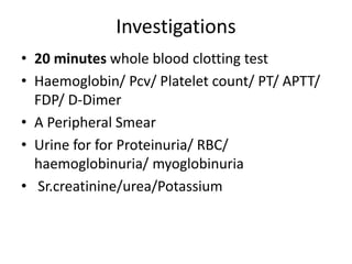 Investigations
• 20 minutes whole blood clotting test
• Haemoglobin/ Pcv/ Platelet count/ PT/ APTT/
FDP/ D-Dimer
• A Peripheral Smear
• Urine for for Proteinuria/ RBC/
haemoglobinuria/ myoglobinuria
• Sr.creatinine/urea/Potassium
 