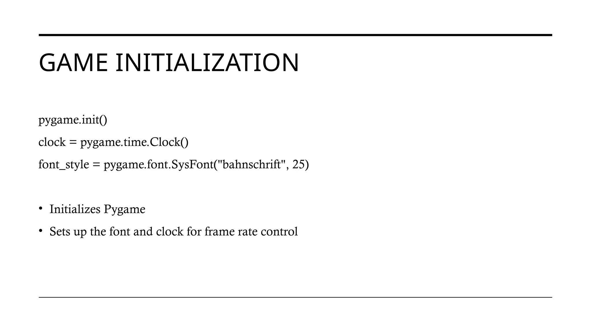 GAME INITIALIZATION
pygame.init()
clock = pygame.time.Clock()
font_style = pygame.font.SysFont("bahnschrift", 25)
• Initializes Pygame
• Sets up the font and clock for frame rate control
 